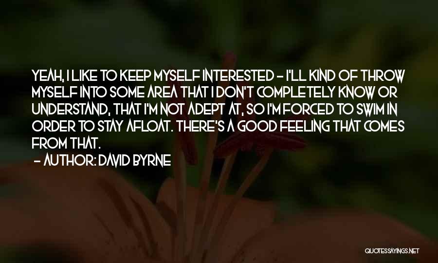 David Byrne Quotes: Yeah, I Like To Keep Myself Interested - I'll Kind Of Throw Myself Into Some Area That I Don't Completely