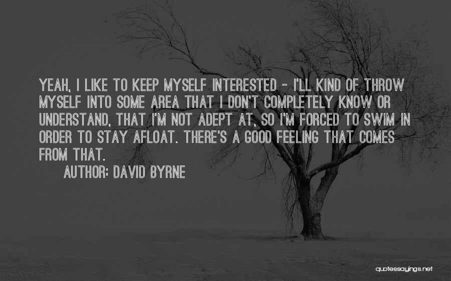 David Byrne Quotes: Yeah, I Like To Keep Myself Interested - I'll Kind Of Throw Myself Into Some Area That I Don't Completely