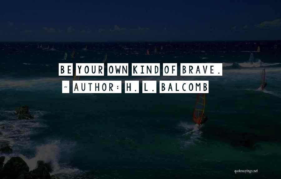 H. L. Balcomb Quotes: Be Your Own Kind Of Brave.