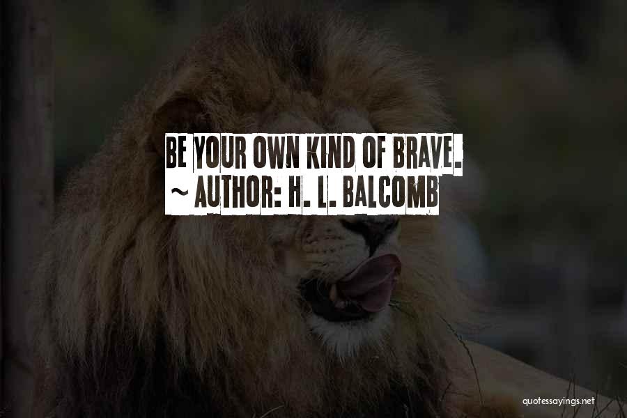 H. L. Balcomb Quotes: Be Your Own Kind Of Brave.