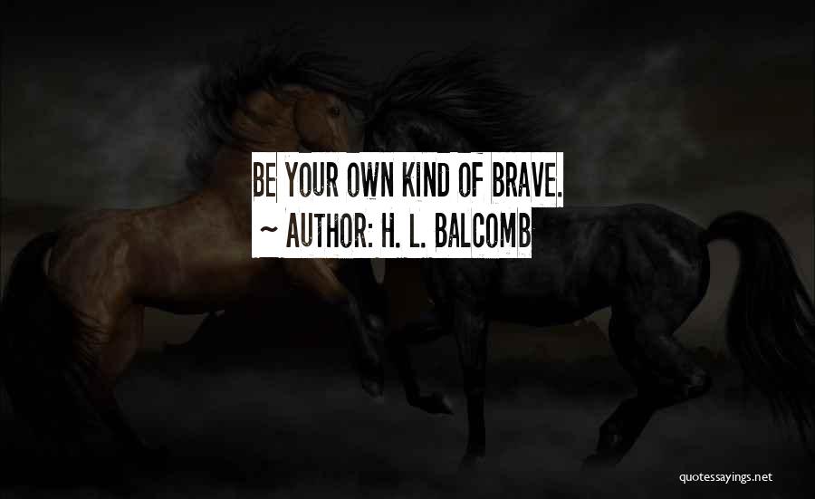 H. L. Balcomb Quotes: Be Your Own Kind Of Brave.