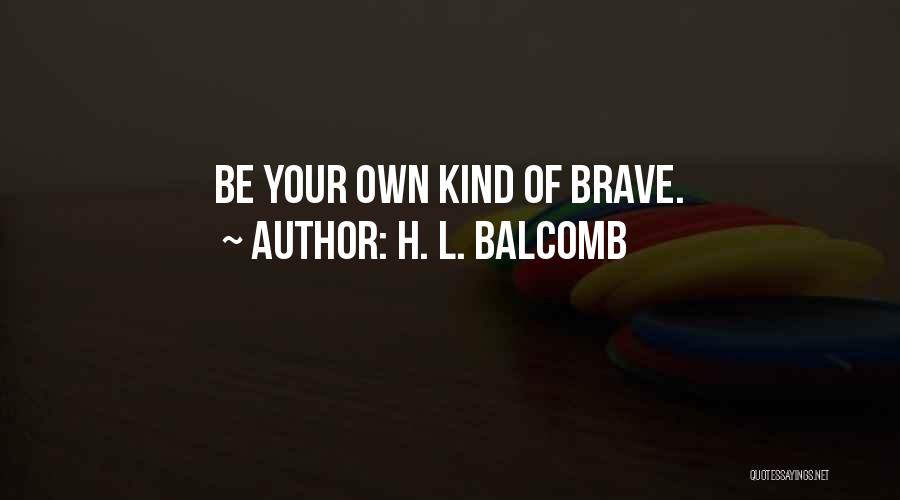H. L. Balcomb Quotes: Be Your Own Kind Of Brave.