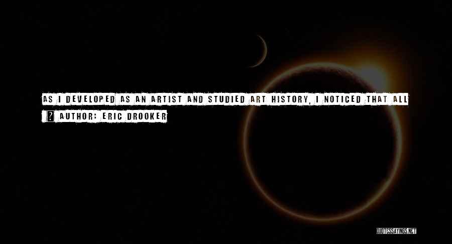 Eric Drooker Quotes: As I Developed As An Artist And Studied Art History, I Noticed That All The Great Works Were Dealing With