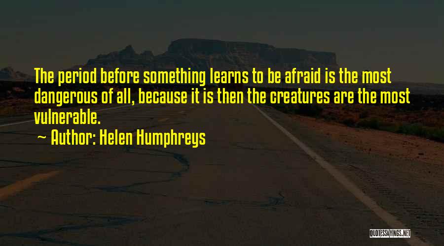 Helen Humphreys Quotes: The Period Before Something Learns To Be Afraid Is The Most Dangerous Of All, Because It Is Then The Creatures