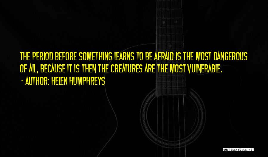 Helen Humphreys Quotes: The Period Before Something Learns To Be Afraid Is The Most Dangerous Of All, Because It Is Then The Creatures