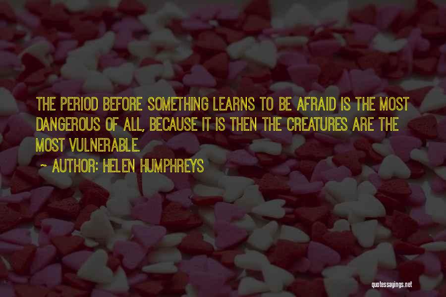 Helen Humphreys Quotes: The Period Before Something Learns To Be Afraid Is The Most Dangerous Of All, Because It Is Then The Creatures