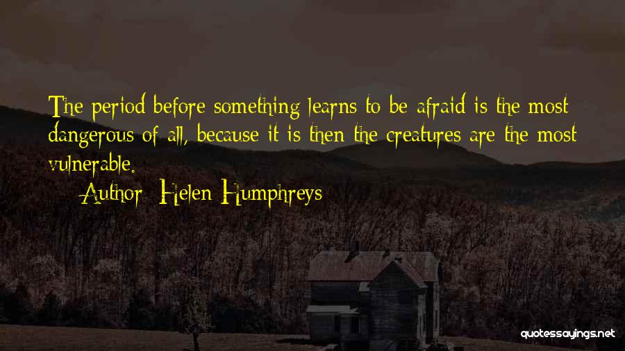 Helen Humphreys Quotes: The Period Before Something Learns To Be Afraid Is The Most Dangerous Of All, Because It Is Then The Creatures