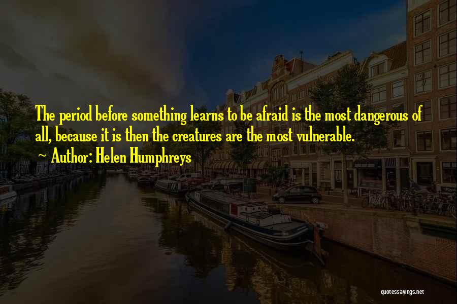 Helen Humphreys Quotes: The Period Before Something Learns To Be Afraid Is The Most Dangerous Of All, Because It Is Then The Creatures