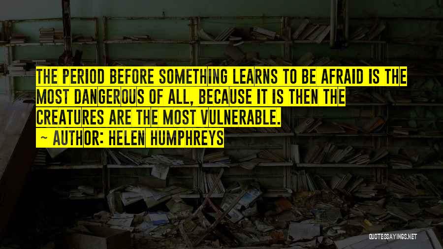 Helen Humphreys Quotes: The Period Before Something Learns To Be Afraid Is The Most Dangerous Of All, Because It Is Then The Creatures