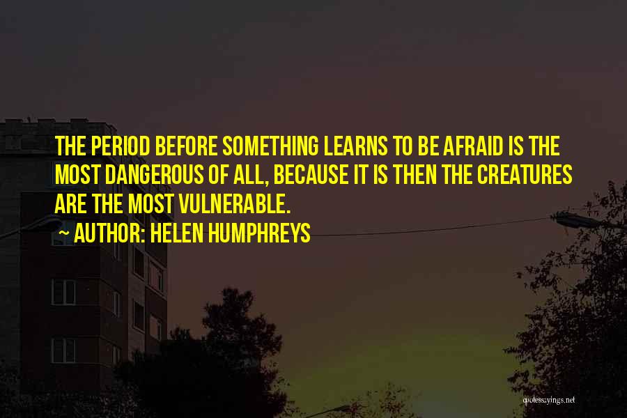 Helen Humphreys Quotes: The Period Before Something Learns To Be Afraid Is The Most Dangerous Of All, Because It Is Then The Creatures