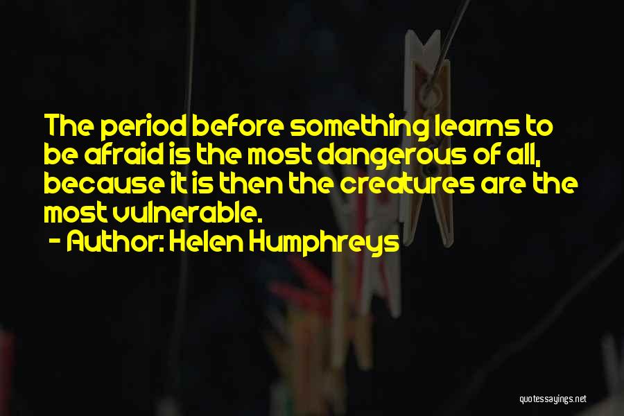 Helen Humphreys Quotes: The Period Before Something Learns To Be Afraid Is The Most Dangerous Of All, Because It Is Then The Creatures