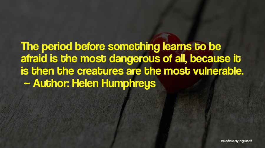 Helen Humphreys Quotes: The Period Before Something Learns To Be Afraid Is The Most Dangerous Of All, Because It Is Then The Creatures