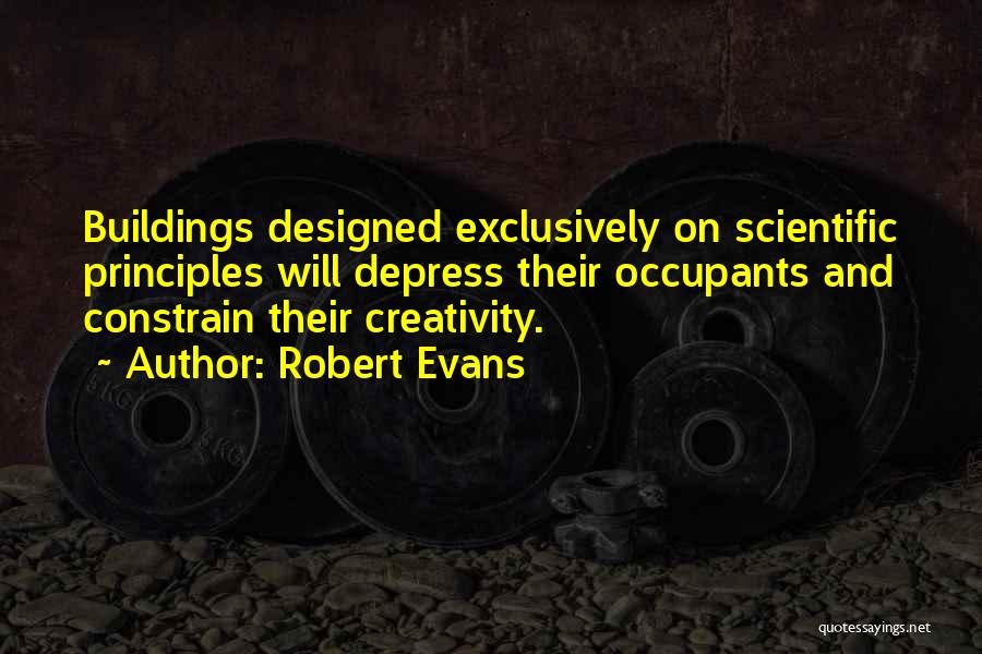 Robert Evans Quotes: Buildings Designed Exclusively On Scientific Principles Will Depress Their Occupants And Constrain Their Creativity.