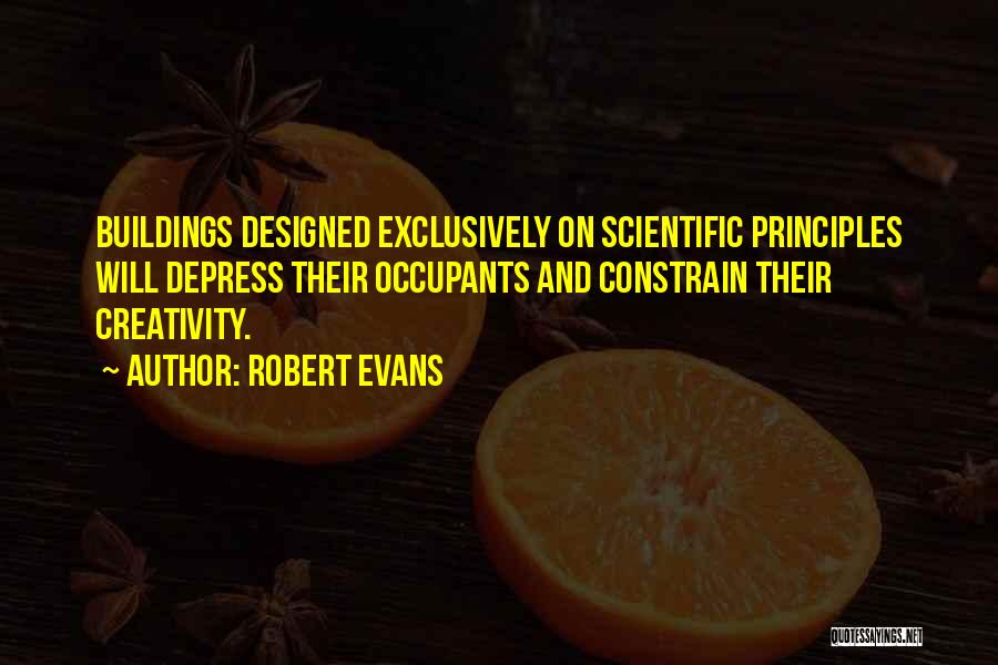 Robert Evans Quotes: Buildings Designed Exclusively On Scientific Principles Will Depress Their Occupants And Constrain Their Creativity.