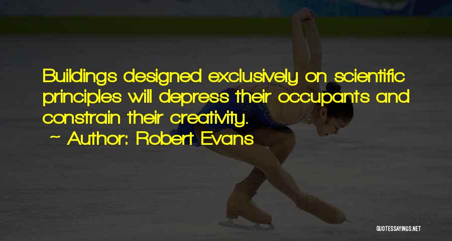 Robert Evans Quotes: Buildings Designed Exclusively On Scientific Principles Will Depress Their Occupants And Constrain Their Creativity.