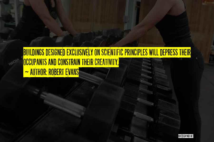 Robert Evans Quotes: Buildings Designed Exclusively On Scientific Principles Will Depress Their Occupants And Constrain Their Creativity.