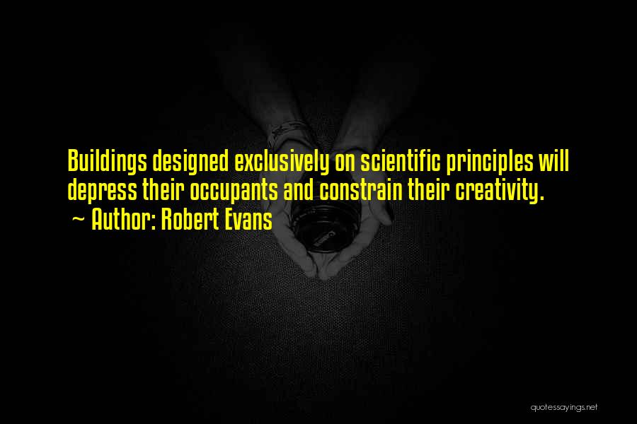Robert Evans Quotes: Buildings Designed Exclusively On Scientific Principles Will Depress Their Occupants And Constrain Their Creativity.