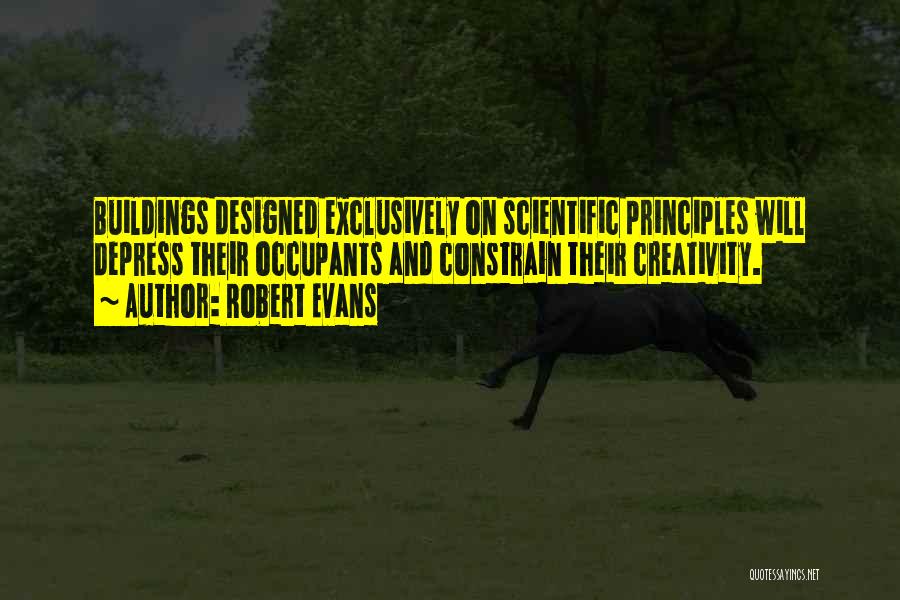 Robert Evans Quotes: Buildings Designed Exclusively On Scientific Principles Will Depress Their Occupants And Constrain Their Creativity.