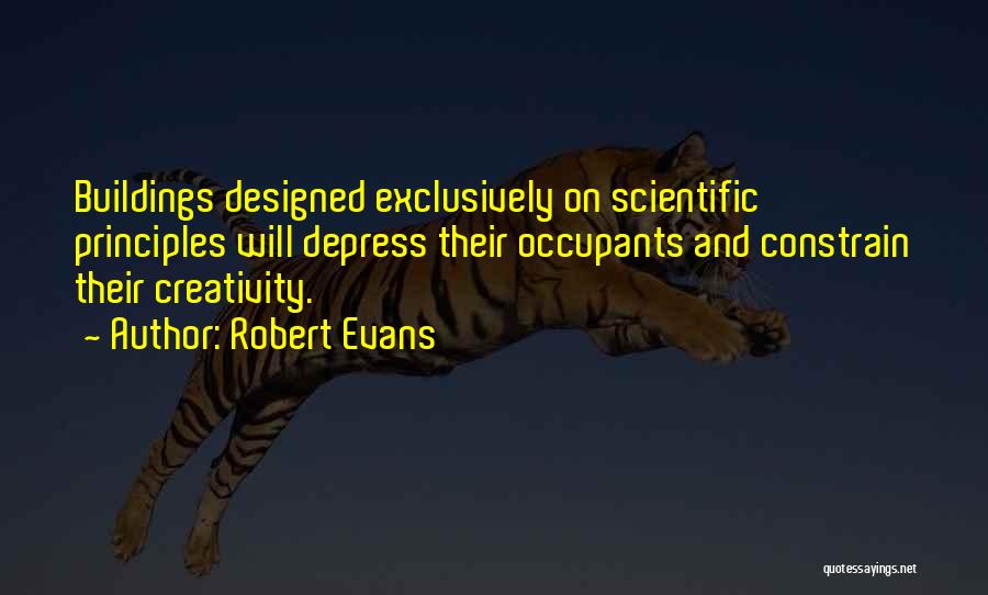 Robert Evans Quotes: Buildings Designed Exclusively On Scientific Principles Will Depress Their Occupants And Constrain Their Creativity.