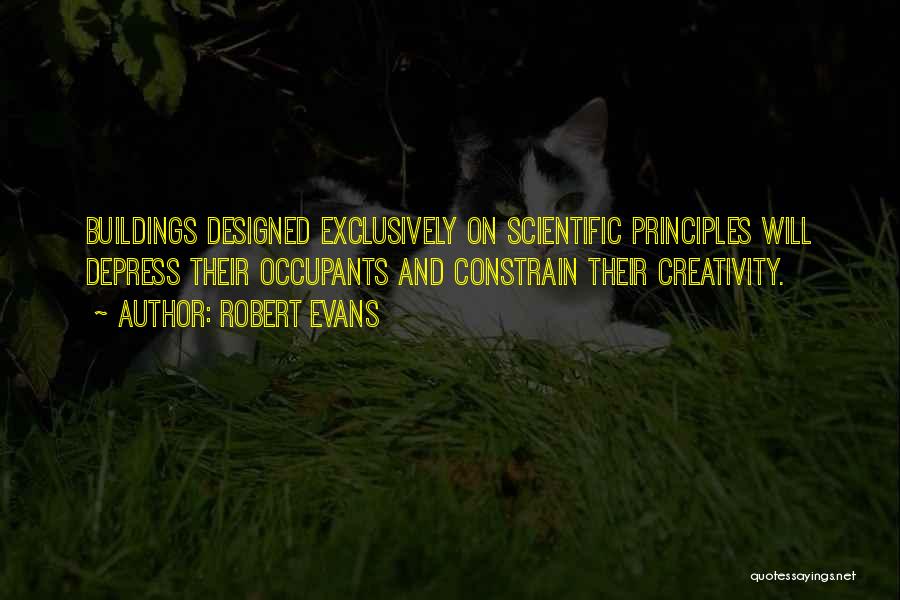 Robert Evans Quotes: Buildings Designed Exclusively On Scientific Principles Will Depress Their Occupants And Constrain Their Creativity.