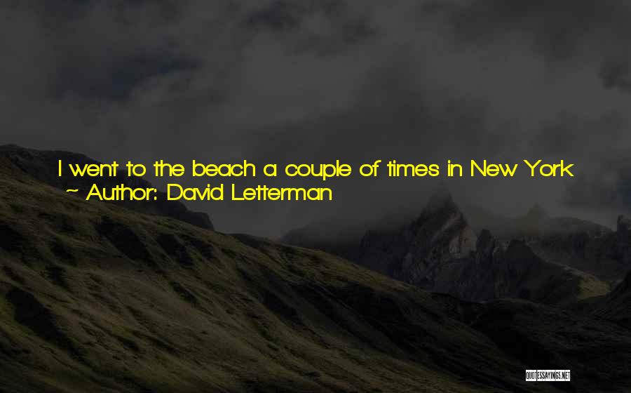 David Letterman Quotes: I Went To The Beach A Couple Of Times In New York City. Tough Summer Out There, But I Was