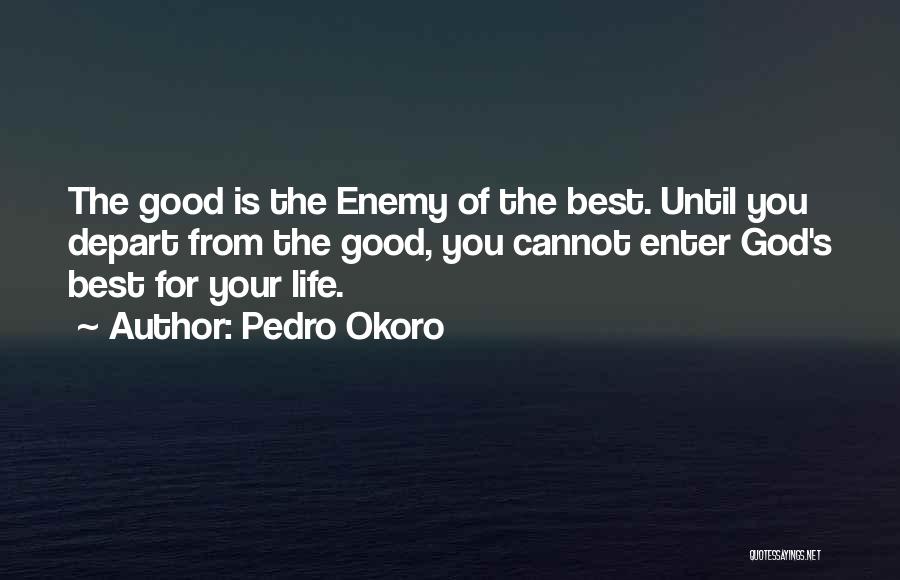 Pedro Okoro Quotes: The Good Is The Enemy Of The Best. Until You Depart From The Good, You Cannot Enter God's Best For