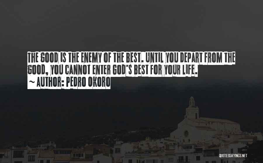 Pedro Okoro Quotes: The Good Is The Enemy Of The Best. Until You Depart From The Good, You Cannot Enter God's Best For