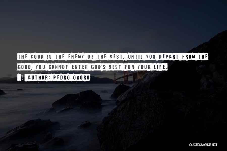Pedro Okoro Quotes: The Good Is The Enemy Of The Best. Until You Depart From The Good, You Cannot Enter God's Best For