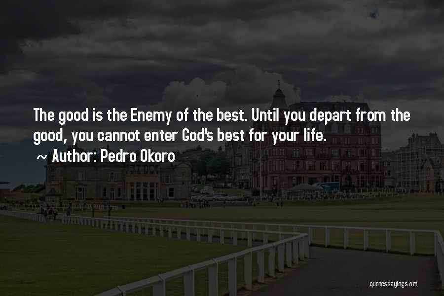 Pedro Okoro Quotes: The Good Is The Enemy Of The Best. Until You Depart From The Good, You Cannot Enter God's Best For
