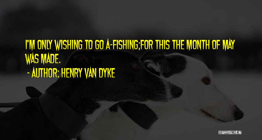 Henry Van Dyke Quotes: I'm Only Wishing To Go A-fishing;for This The Month Of May Was Made.