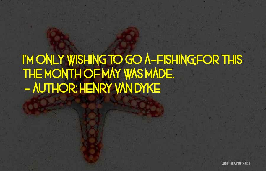 Henry Van Dyke Quotes: I'm Only Wishing To Go A-fishing;for This The Month Of May Was Made.