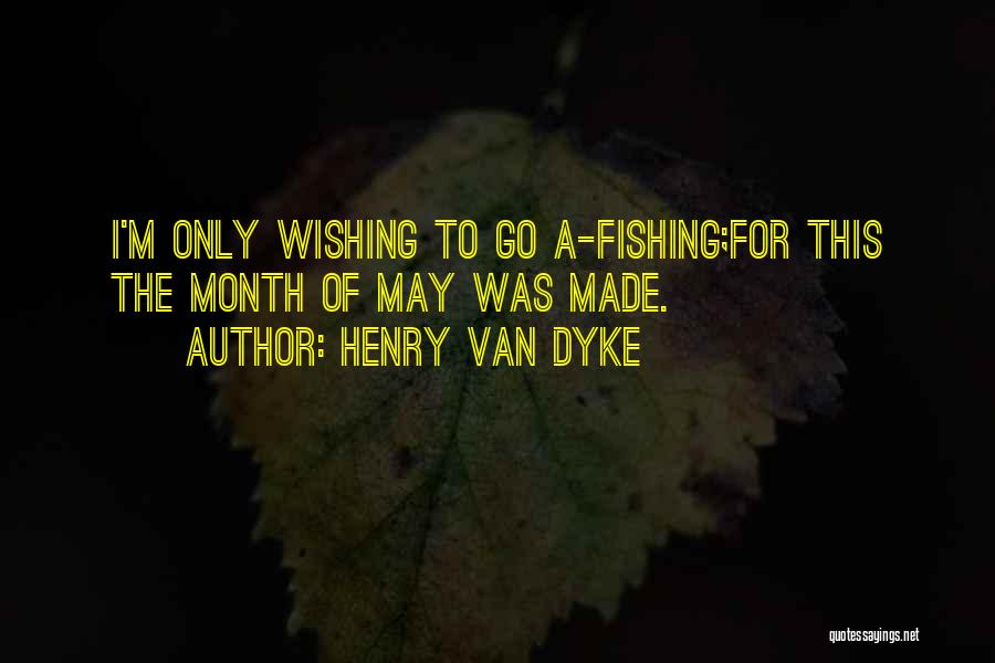 Henry Van Dyke Quotes: I'm Only Wishing To Go A-fishing;for This The Month Of May Was Made.