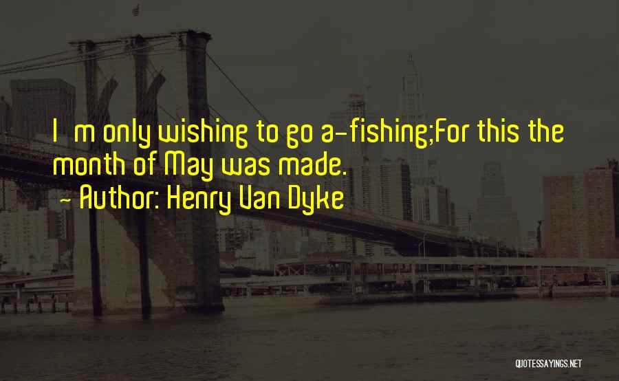Henry Van Dyke Quotes: I'm Only Wishing To Go A-fishing;for This The Month Of May Was Made.