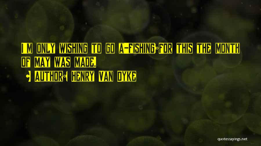 Henry Van Dyke Quotes: I'm Only Wishing To Go A-fishing;for This The Month Of May Was Made.