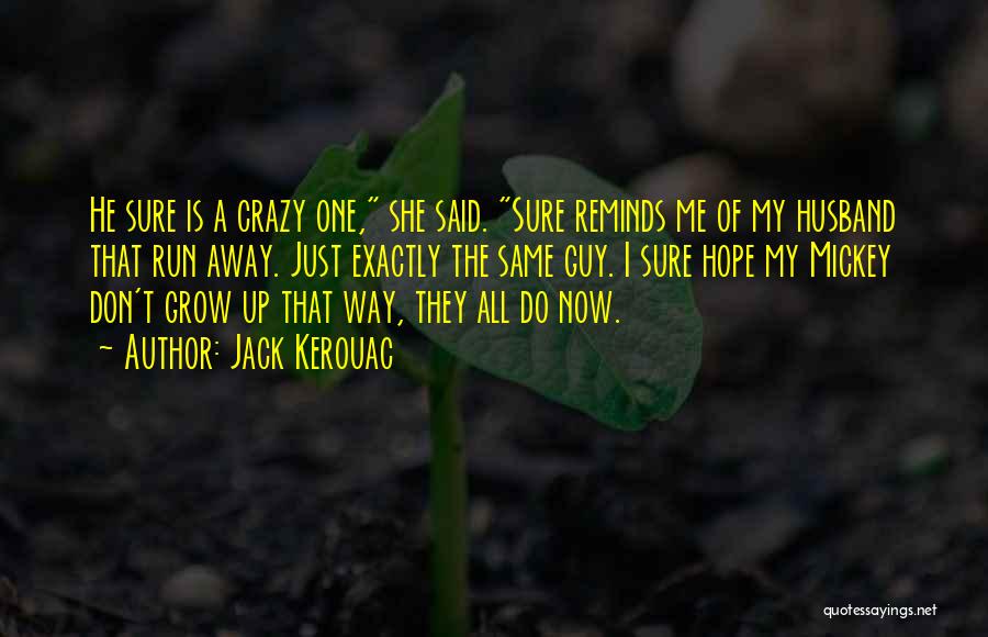 Jack Kerouac Quotes: He Sure Is A Crazy One, She Said. Sure Reminds Me Of My Husband That Run Away. Just Exactly The