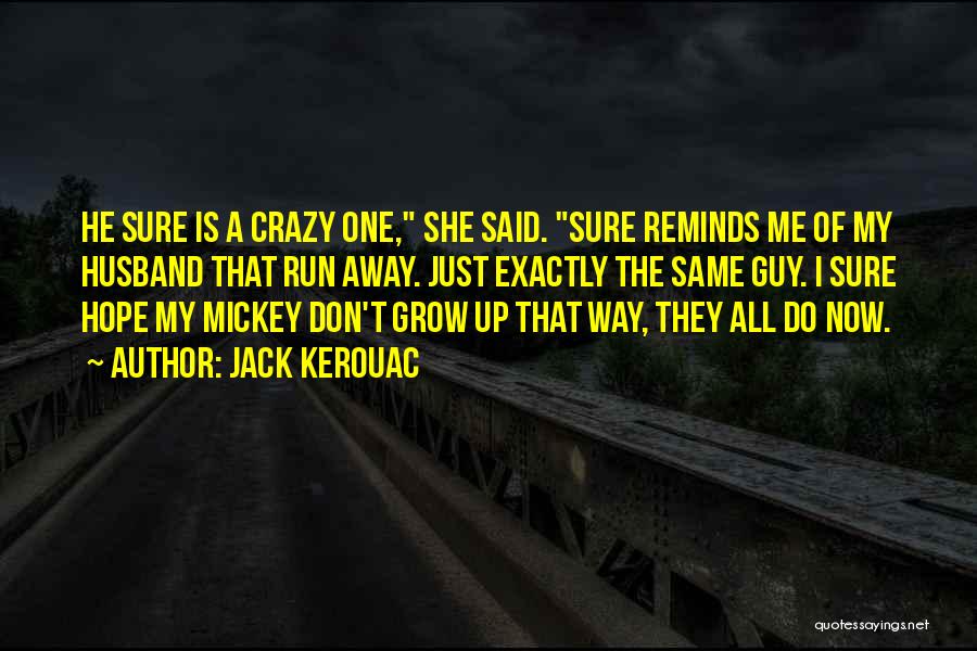 Jack Kerouac Quotes: He Sure Is A Crazy One, She Said. Sure Reminds Me Of My Husband That Run Away. Just Exactly The