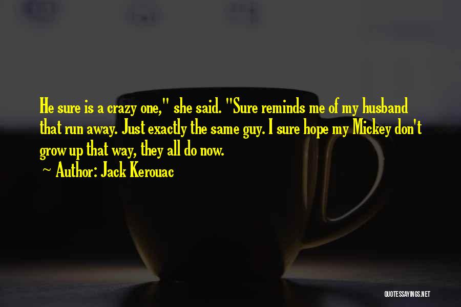 Jack Kerouac Quotes: He Sure Is A Crazy One, She Said. Sure Reminds Me Of My Husband That Run Away. Just Exactly The