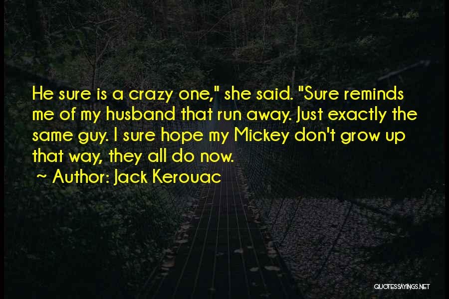 Jack Kerouac Quotes: He Sure Is A Crazy One, She Said. Sure Reminds Me Of My Husband That Run Away. Just Exactly The
