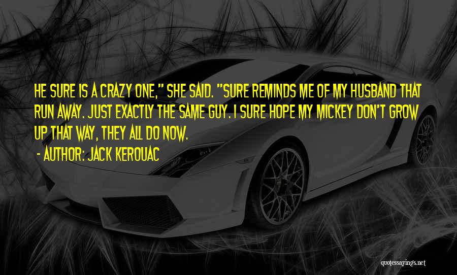 Jack Kerouac Quotes: He Sure Is A Crazy One, She Said. Sure Reminds Me Of My Husband That Run Away. Just Exactly The
