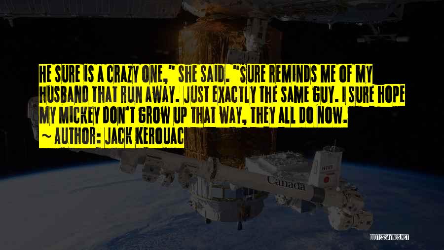 Jack Kerouac Quotes: He Sure Is A Crazy One, She Said. Sure Reminds Me Of My Husband That Run Away. Just Exactly The