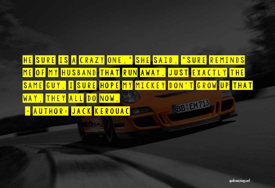 Jack Kerouac Quotes: He Sure Is A Crazy One, She Said. Sure Reminds Me Of My Husband That Run Away. Just Exactly The