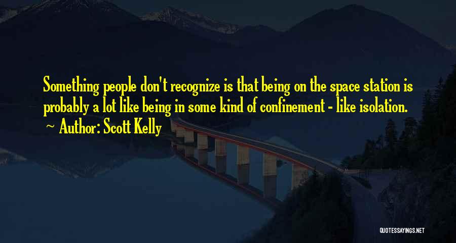 Scott Kelly Quotes: Something People Don't Recognize Is That Being On The Space Station Is Probably A Lot Like Being In Some Kind