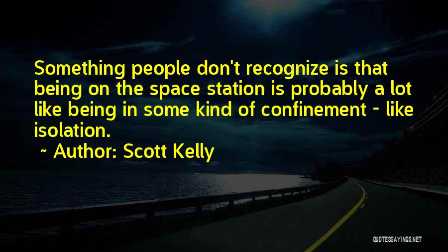 Scott Kelly Quotes: Something People Don't Recognize Is That Being On The Space Station Is Probably A Lot Like Being In Some Kind