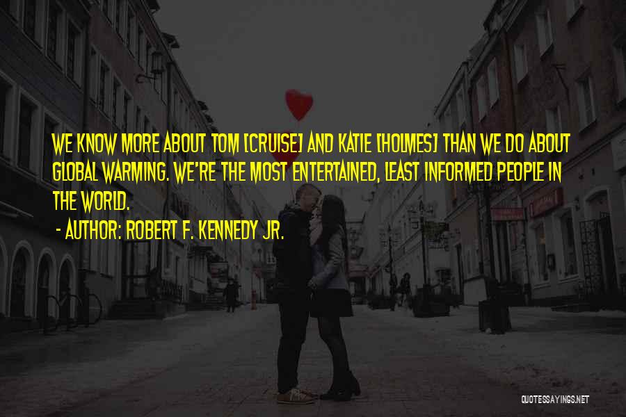 Robert F. Kennedy Jr. Quotes: We Know More About Tom [cruise] And Katie [holmes] Than We Do About Global Warming. We're The Most Entertained, Least