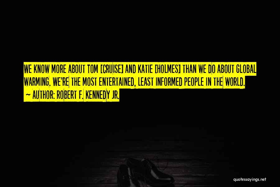 Robert F. Kennedy Jr. Quotes: We Know More About Tom [cruise] And Katie [holmes] Than We Do About Global Warming. We're The Most Entertained, Least