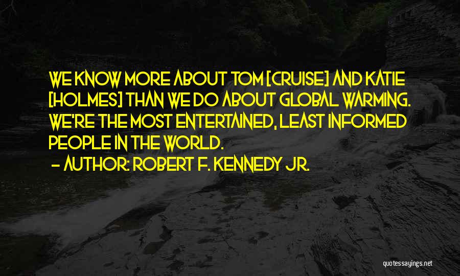 Robert F. Kennedy Jr. Quotes: We Know More About Tom [cruise] And Katie [holmes] Than We Do About Global Warming. We're The Most Entertained, Least