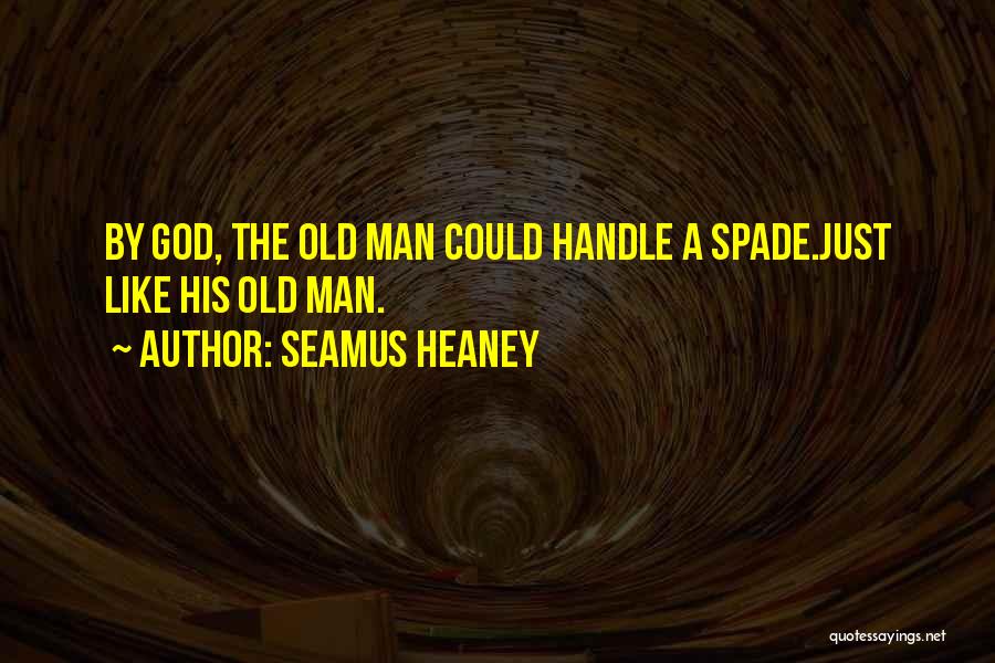 Seamus Heaney Quotes: By God, The Old Man Could Handle A Spade.just Like His Old Man.