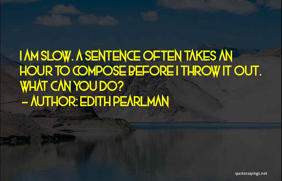 Edith Pearlman Quotes: I Am Slow. A Sentence Often Takes An Hour To Compose Before I Throw It Out. What Can You Do?
