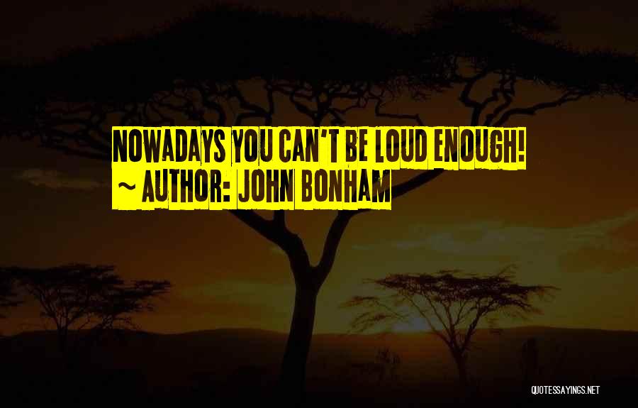 John Bonham Quotes: Nowadays You Can't Be Loud Enough!