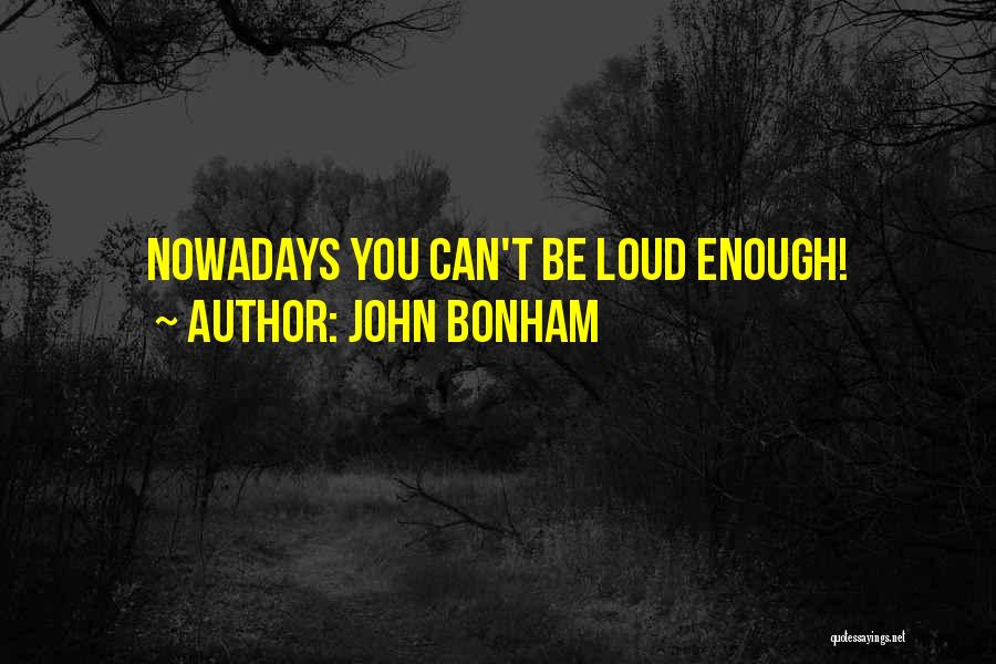 John Bonham Quotes: Nowadays You Can't Be Loud Enough!